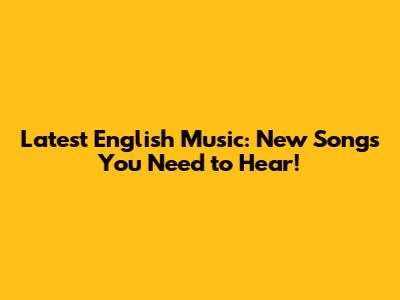 Latest English Music: New Songs You Need to Hear!