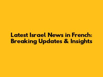 Latest Israel News in French: Breaking Updates & Insights