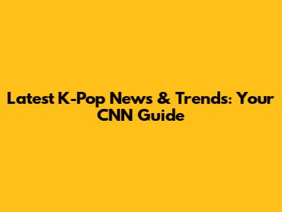 Latest K-Pop News & Trends: Your CNN Guide