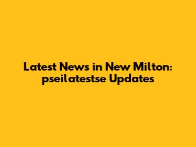 Latest News in New Milton: pseilatestse Updates