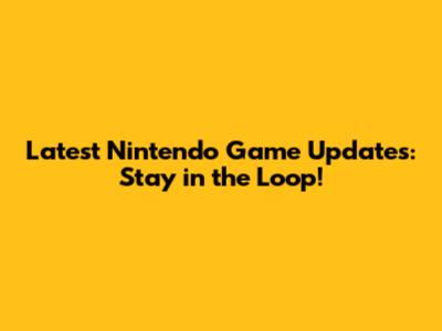 Latest Nintendo Game Updates: Stay in the Loop!