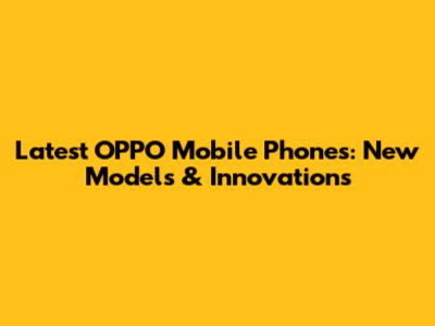 Latest OPPO Mobile Phones: New Models & Innovations