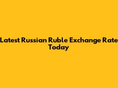 Latest Russian Ruble Exchange Rate Today