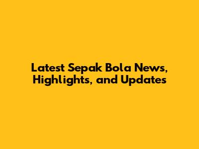 Latest Sepak Bola News, Highlights, and Updates