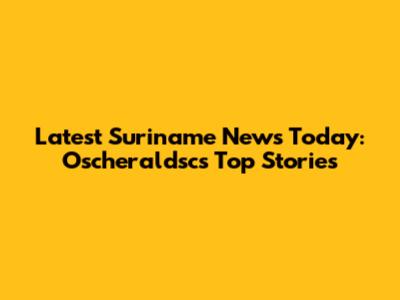 Latest Suriname News Today: Oscheraldsc's Top Stories