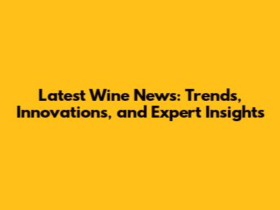 Latest Wine News: Trends, Innovations, and Expert Insights