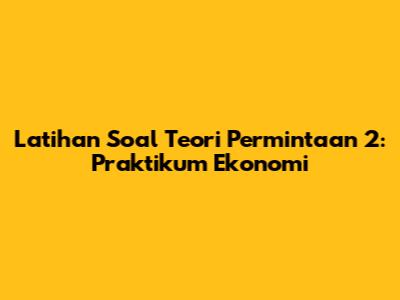 Latihan Soal Teori Permintaan 2: Praktikum Ekonomi