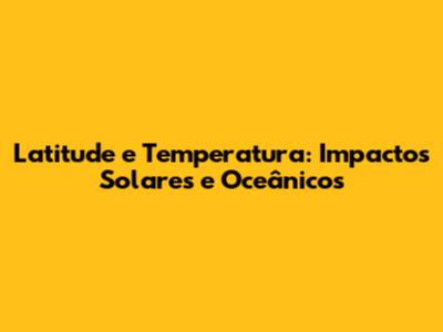 Latitude e Temperatura: Impactos Solares e Oceânicos