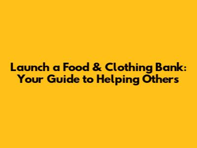 Launch a Food & Clothing Bank: Your Guide to Helping Others