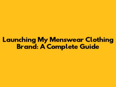 Launching My Menswear Clothing Brand: A Complete Guide