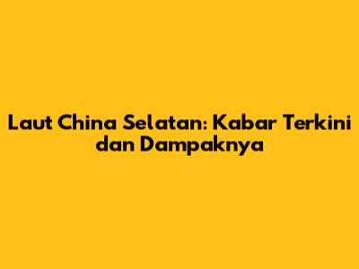 Laut China Selatan: Kabar Terkini dan Dampaknya