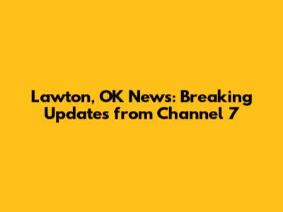 Lawton, OK News: Breaking Updates from Channel 7
