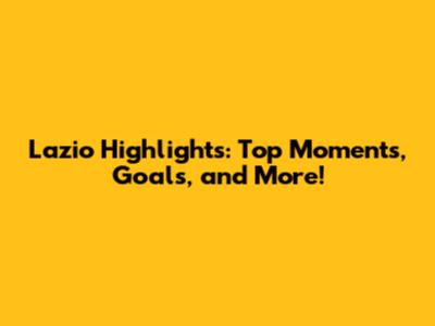 Lazio Highlights: Top Moments, Goals, and More!