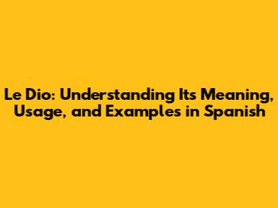 Le Dio: Understanding Its Meaning, Usage, and Examples in Spanish