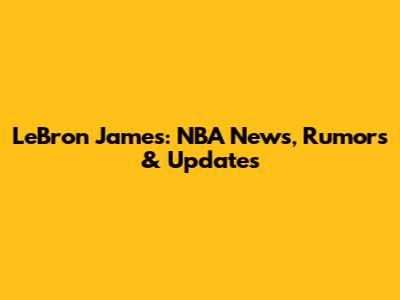 LeBron James: NBA News, Rumors & Updates