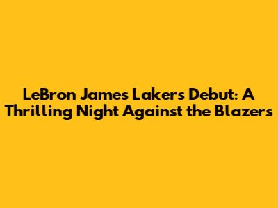 LeBron James Lakers Debut: A Thrilling Night Against the Blazers