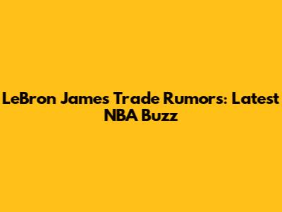 LeBron James Trade Rumors: Latest NBA Buzz