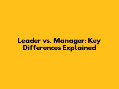 Leader vs. Manager: Key Differences Explained
