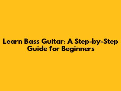 Learn Bass Guitar: A Step-by-Step Guide for Beginners