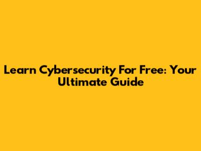 Learn Cybersecurity For Free: Your Ultimate Guide