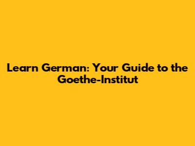 Learn German: Your Guide to the Goethe-Institut