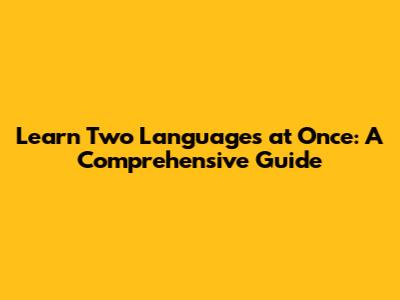Learn Two Languages at Once: A Comprehensive Guide