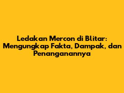 Ledakan Mercon di Blitar: Mengungkap Fakta, Dampak, dan Penanganannya