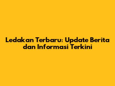 Ledakan Terbaru: Update Berita dan Informasi Terkini
