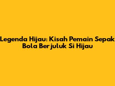 Legenda Hijau: Kisah Pemain Sepak Bola Berjuluk "Si Hijau"
