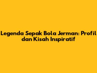 Legenda Sepak Bola Jerman: Profil dan Kisah Inspiratif
