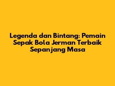 Legenda dan Bintang: Pemain Sepak Bola Jerman Terbaik Sepanjang Masa