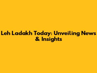 Leh Ladakh Today: Unveiling News & Insights