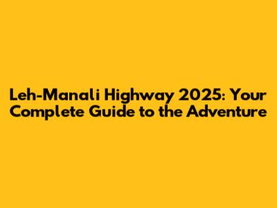Leh-Manali Highway 2025: Your Complete Guide to the Adventure
