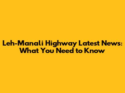 Leh-Manali Highway Latest News: What You Need to Know