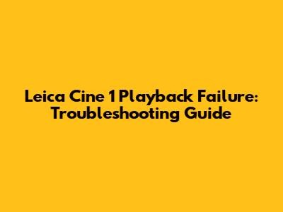Leica Cine 1 Playback Failure: Troubleshooting Guide