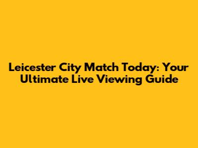 Leicester City Match Today: Your Ultimate Live Viewing Guide