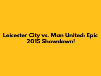 Leicester City vs. Man United: Epic 2015 Showdown!