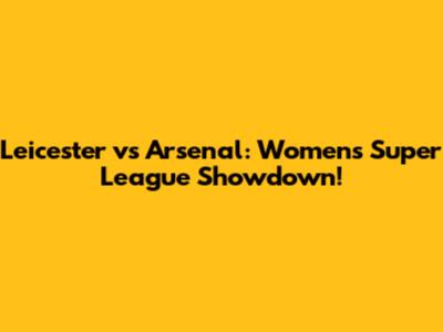 Leicester vs Arsenal: Women's Super League Showdown!