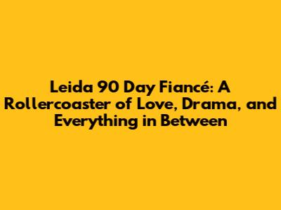 Leida 90 Day Fiancé: A Rollercoaster of Love, Drama, and Everything in Between