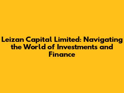 Leizan Capital Limited: Navigating the World of Investments and Finance