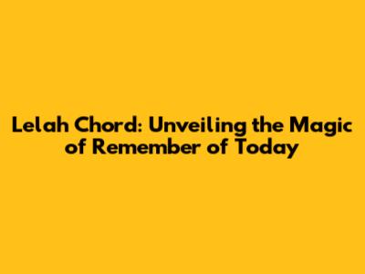 Lelah Chord: Unveiling the Magic of 'Remember of Today'