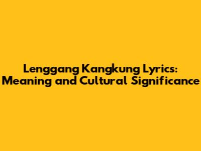 Lenggang Kangkung Lyrics: Meaning and Cultural Significance
