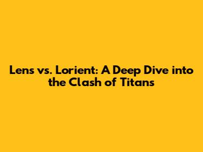Lens vs. Lorient: A Deep Dive into the Clash of Titans