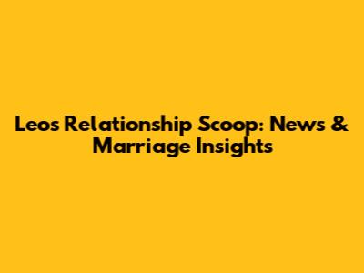 Leo's Relationship Scoop: News & Marriage Insights