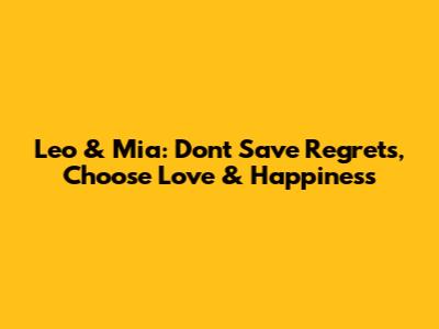 Leo & Mia: Don't Save Regrets, Choose Love & Happiness