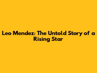 Leo Mendez: The Untold Story of a Rising Star
