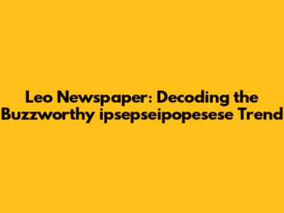 Leo Newspaper: Decoding the Buzzworthy 'ipsepseipopesese' Trend