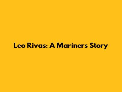 Leo Rivas: A Mariner's Story