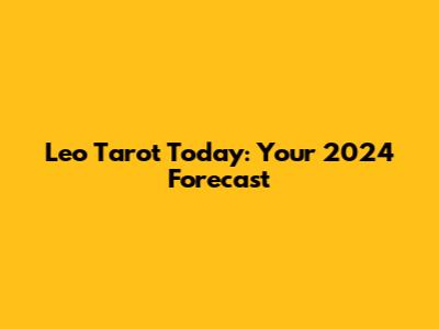 Leo Tarot Today: Your 2024 Forecast