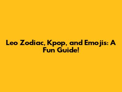 Leo Zodiac, Kpop, and Emojis: A Fun Guide!
